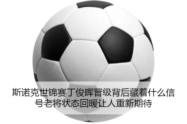 斯诺克世锦赛丁俊晖晋级背后藏着什么信号老将状态回暖让人重新期待